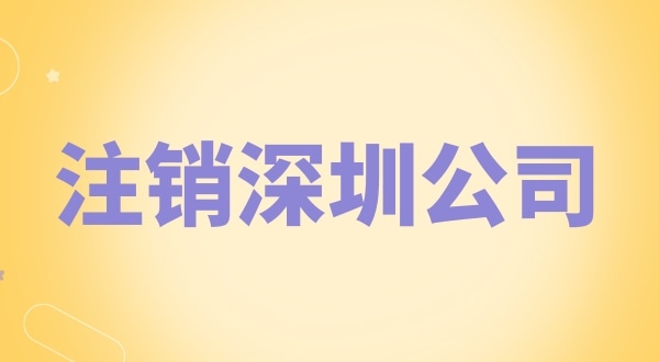 注銷深圳公司怎么辦理？需要什么資料和流程？